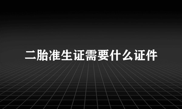 二胎准生证需要什么证件