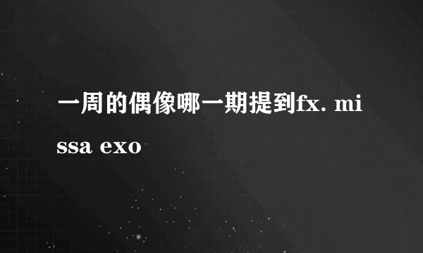 一周的偶像哪一期提到fx. missa exo
