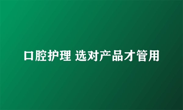 口腔护理 选对产品才管用