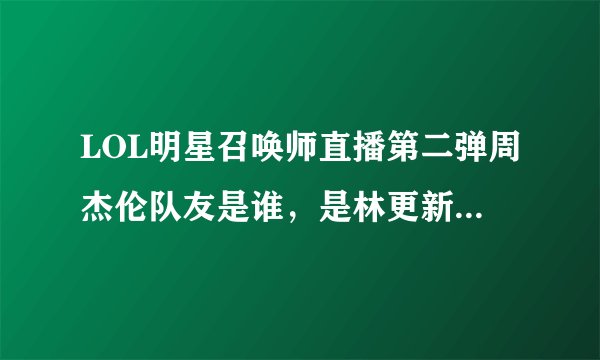 LOL明星召唤师直播第二弹周杰伦队友是谁，是林更新朱桢陈赫胡夏吗？