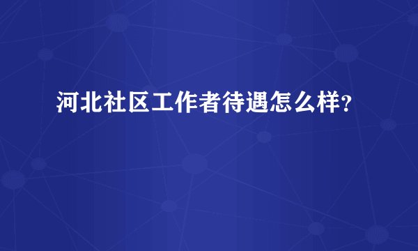 河北社区工作者待遇怎么样？