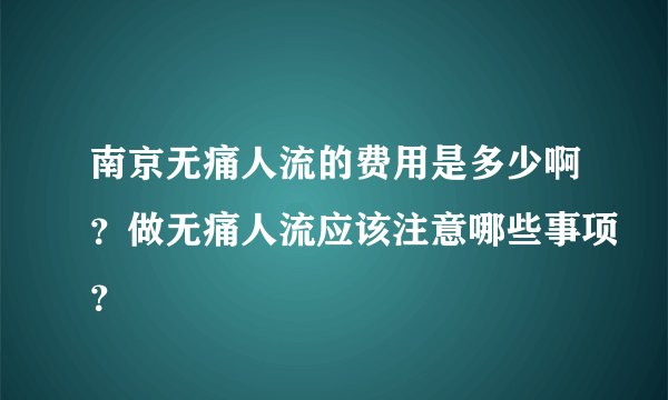 南京无痛人流的费用是多少啊？做无痛人流应该注意哪些事项？