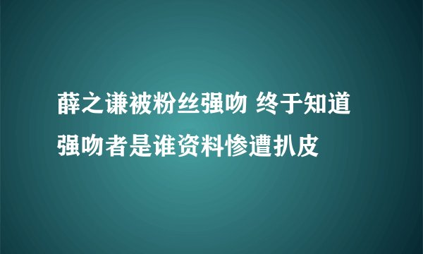 薛之谦被粉丝强吻 终于知道强吻者是谁资料惨遭扒皮