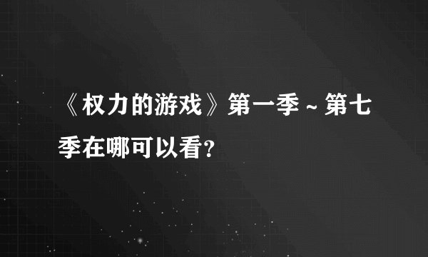 《权力的游戏》第一季～第七季在哪可以看？