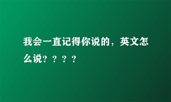 我会一直记得你说的，英文怎么说？？？？