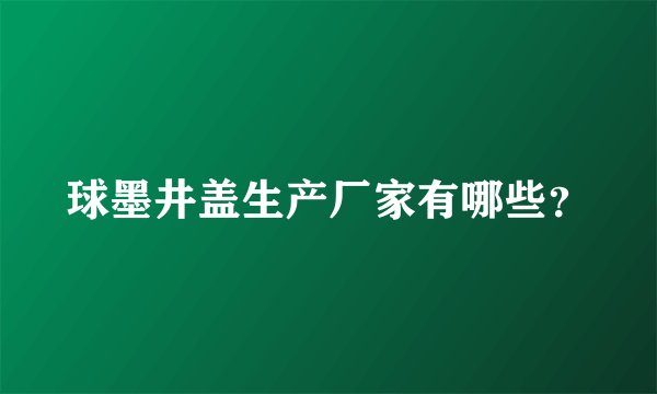球墨井盖生产厂家有哪些？