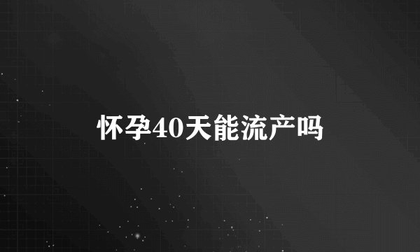 怀孕40天能流产吗