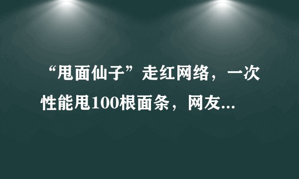 “甩面仙子”走红网络，一次性能甩100根面条，网友：神仙姐姐！
