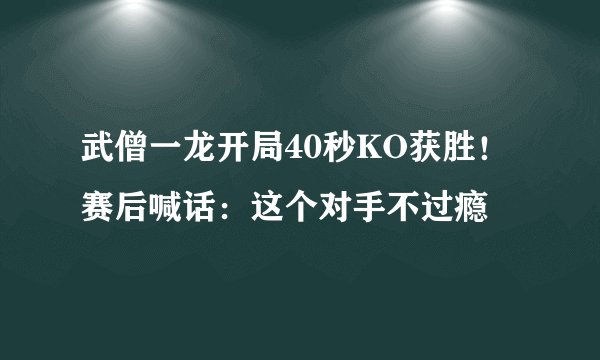 武僧一龙开局40秒KO获胜！赛后喊话：这个对手不过瘾