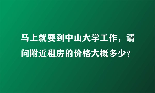 马上就要到中山大学工作，请问附近租房的价格大概多少？