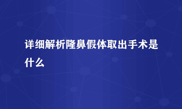 详细解析隆鼻假体取出手术是什么