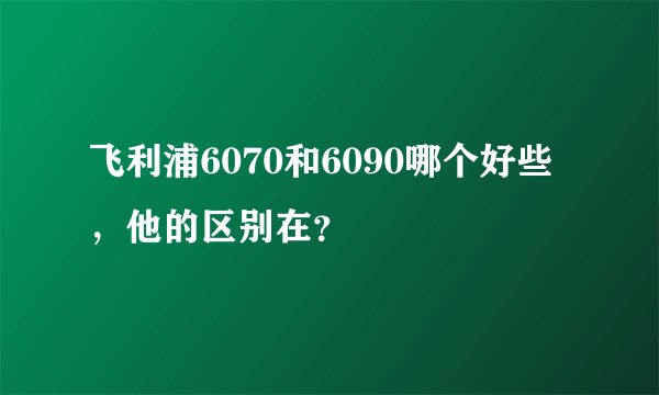 飞利浦6070和6090哪个好些，他的区别在？