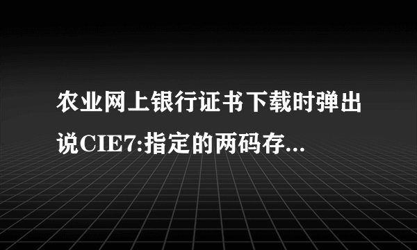 农业网上银行证书下载时弹出说CIE7:指定的两码存在怎么办？