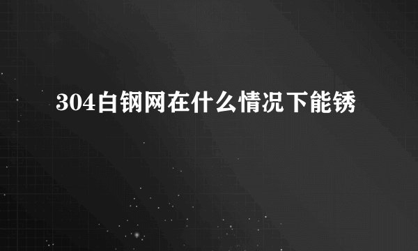 304白钢网在什么情况下能锈