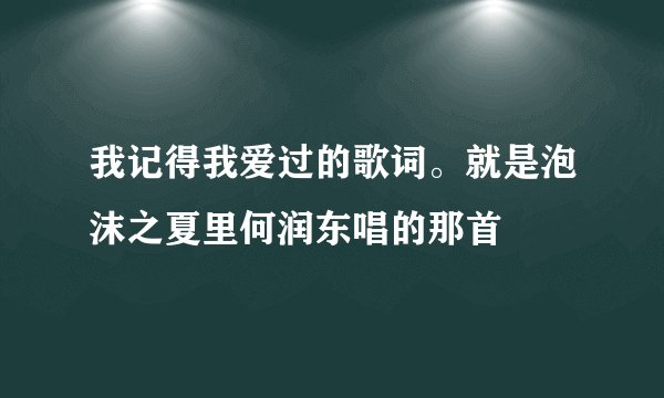 我记得我爱过的歌词。就是泡沫之夏里何润东唱的那首