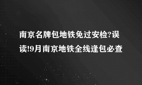 南京名牌包地铁免过安检?误读!9月南京地铁全线逢包必查