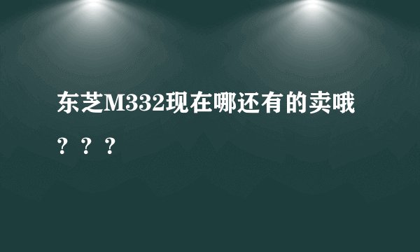 东芝M332现在哪还有的卖哦 ？？？