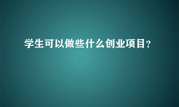 学生可以做些什么创业项目？