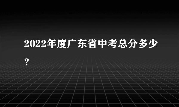 2022年度广东省中考总分多少？