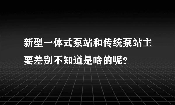 新型一体式泵站和传统泵站主要差别不知道是啥的呢？