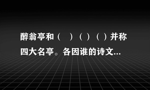 醉翁亭和（  ）（）（）并称四大名亭。各因谁的诗文而出名？