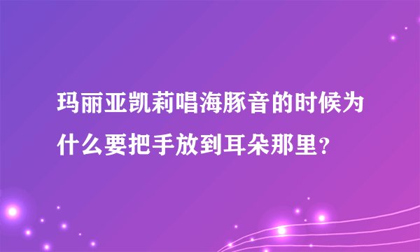 玛丽亚凯莉唱海豚音的时候为什么要把手放到耳朵那里？