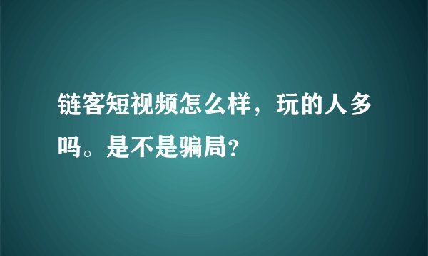 链客短视频怎么样，玩的人多吗。是不是骗局？