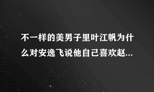 不一样的美男子里叶江帆为什么对安逸飞说他自己喜欢赵小琪？ 。