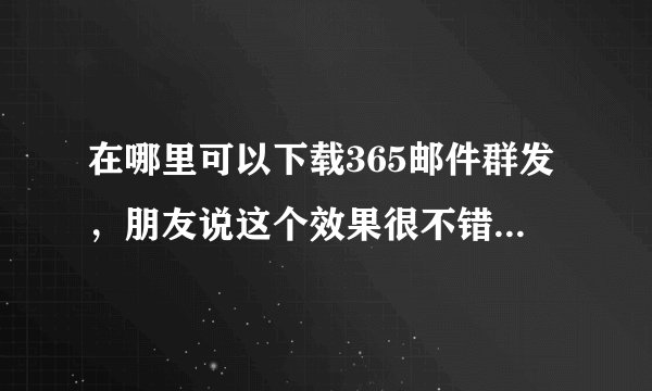 在哪里可以下载365邮件群发，朋友说这个效果很不错，哪位好人能给一个下载地址、
