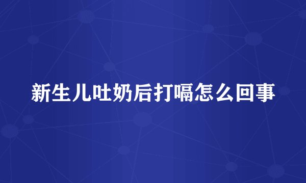 新生儿吐奶后打嗝怎么回事