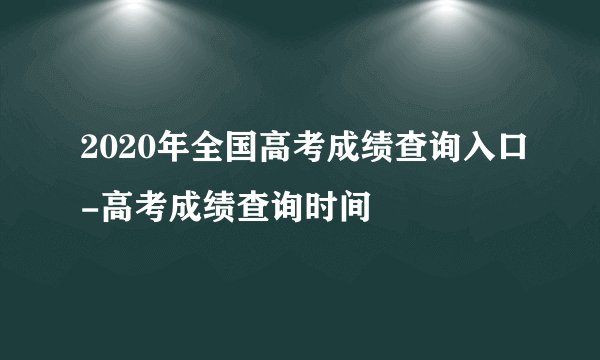 2020年全国高考成绩查询入口-高考成绩查询时间