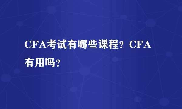 CFA考试有哪些课程？CFA有用吗？