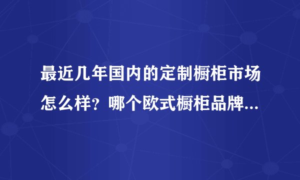 最近几年国内的定制橱柜市场怎么样？哪个欧式橱柜品牌比较好？