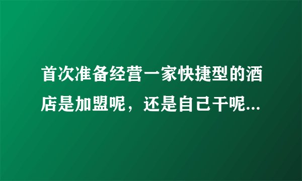 首次准备经营一家快捷型的酒店是加盟呢，还是自己干呢？房子建筑面积在6000平方米左右。