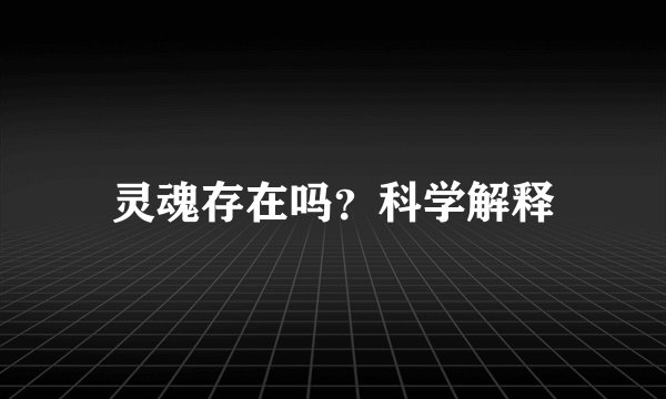 灵魂存在吗？科学解释