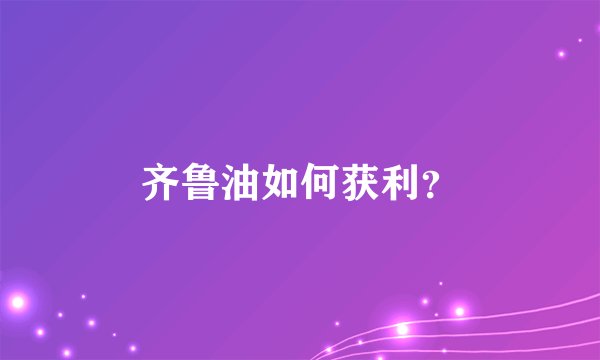 齐鲁油如何获利？