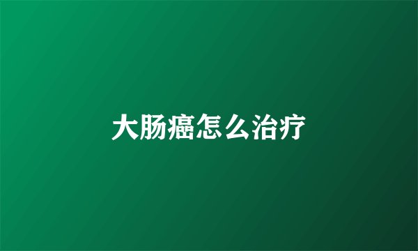 大肠癌怎么治疗