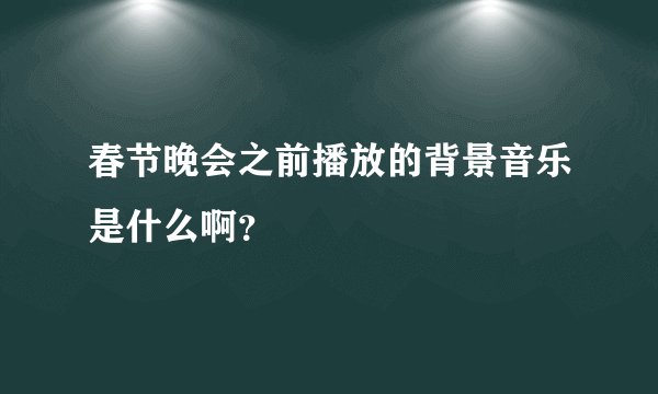 春节晚会之前播放的背景音乐是什么啊？