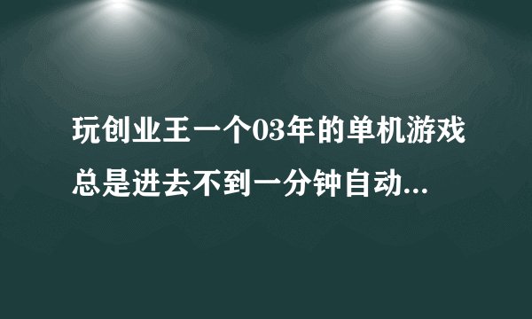 玩创业王一个03年的单机游戏总是进去不到一分钟自动退出，弹出对话框说停止工作，但是之前玩还好好的，