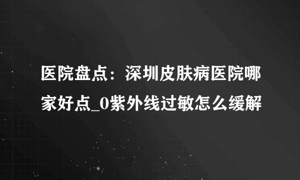 医院盘点：深圳皮肤病医院哪家好点_0紫外线过敏怎么缓解
