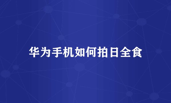 华为手机如何拍日全食