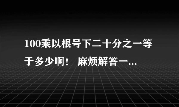 100乘以根号下二十分之一等于多少啊！ 麻烦解答一下 谢谢！