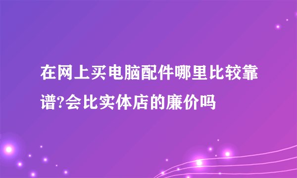 在网上买电脑配件哪里比较靠谱?会比实体店的廉价吗