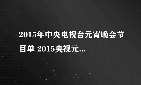 2015年中央电视台元宵晚会节目单 2015央视元宵节主持人是谁