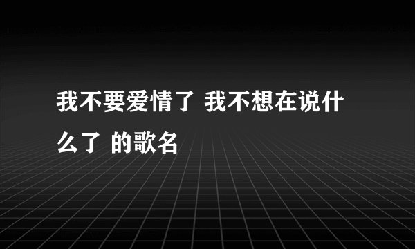 我不要爱情了 我不想在说什么了 的歌名