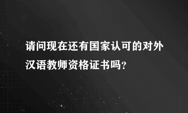 请问现在还有国家认可的对外汉语教师资格证书吗？