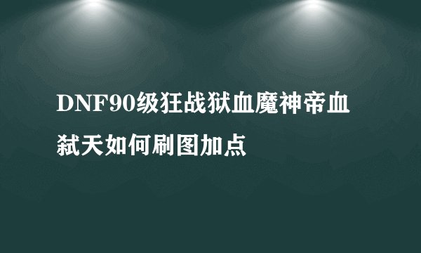DNF90级狂战狱血魔神帝血弑天如何刷图加点