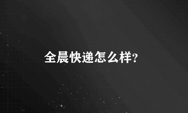 全晨快递怎么样？