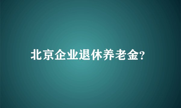 北京企业退休养老金？