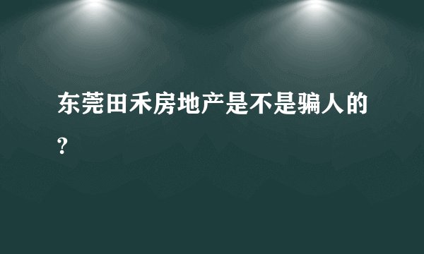 东莞田禾房地产是不是骗人的?